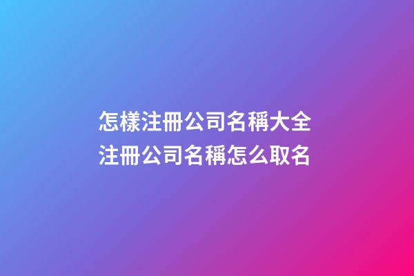怎樣注冊公司名稱大全 注冊公司名稱怎么取名